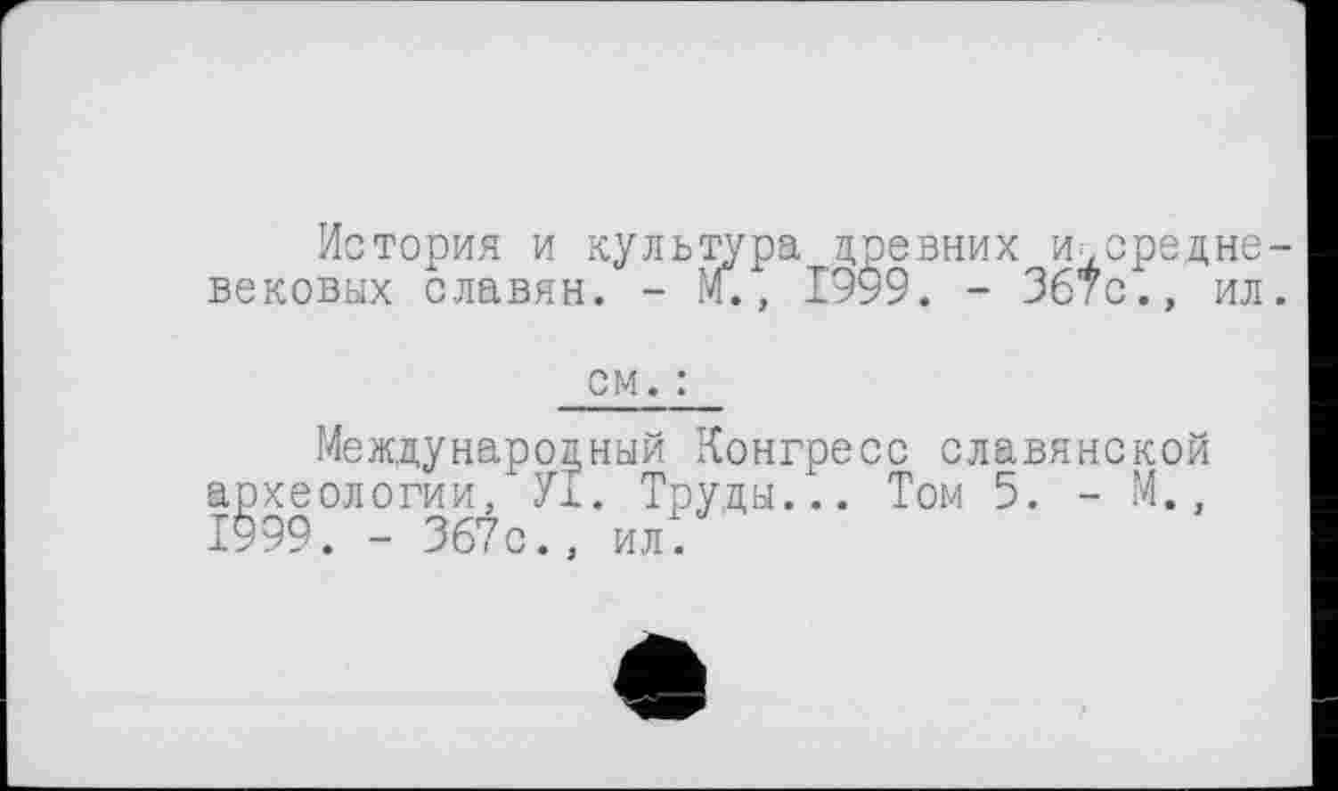 ﻿История и культура древних и^средне-вековых славян. - М., 1999. - 367с., ил.
см. :
Международный Конгресс славянской археологии, Ух. Труды... Том 5. - М., 1999. - 367с., ил.